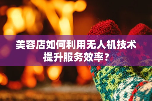 美容店如何利用无人机技术提升服务效率？