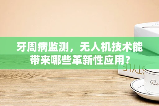 牙周病监测，无人机技术能带来哪些革新性应用？