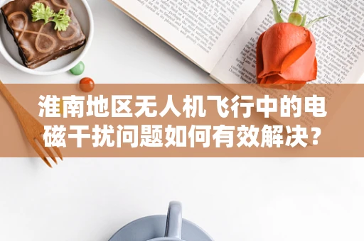 淮南地区无人机飞行中的电磁干扰问题如何有效解决？