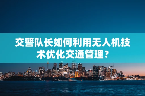 交警队长如何利用无人机技术优化交通管理？