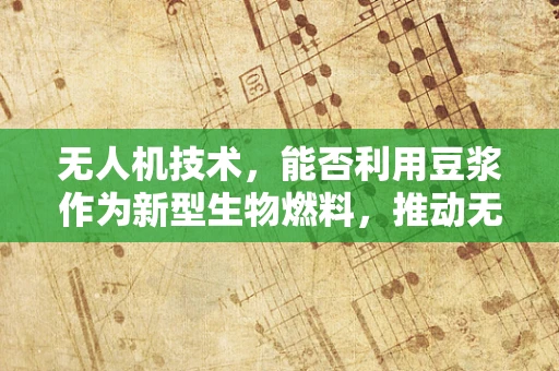 无人机技术，能否利用豆浆作为新型生物燃料，推动无人机续航新纪元？