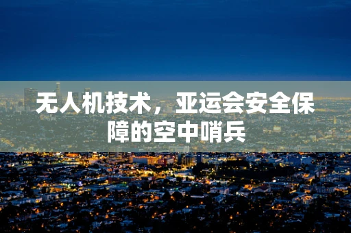 无人机技术，亚运会安全保障的空中哨兵