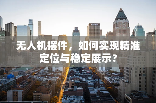 无人机摆件，如何实现精准定位与稳定展示？
