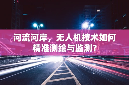 河流河岸，无人机技术如何精准测绘与监测？