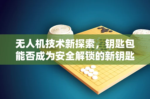 无人机技术新探索，钥匙包能否成为安全解锁的新钥匙？