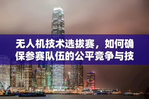无人机技术选拔赛，如何确保参赛队伍的公平竞争与技术创新？