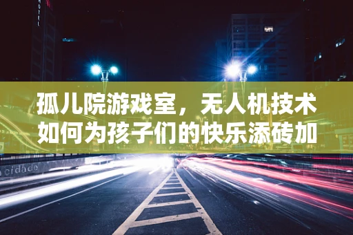 孤儿院游戏室，无人机技术如何为孩子们的快乐添砖加瓦？