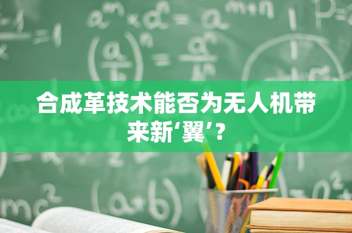 合成革技术能否为无人机带来新‘翼’？