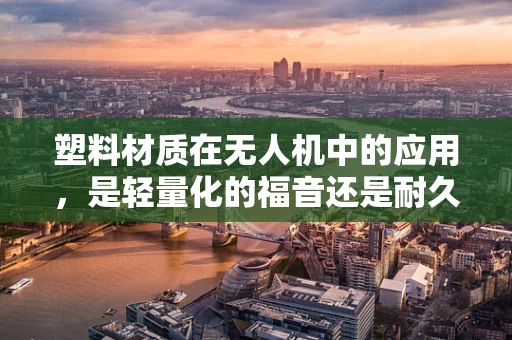 塑料材质在无人机中的应用，是轻量化的福音还是耐久性的隐忧？