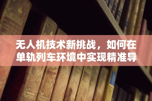 无人机技术新挑战，如何在单轨列车环境中实现精准导航与避障？