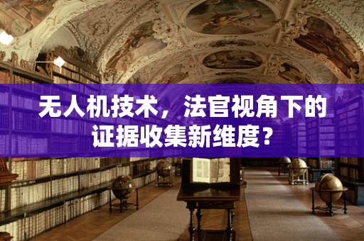 无人机技术，法官视角下的证据收集新维度？