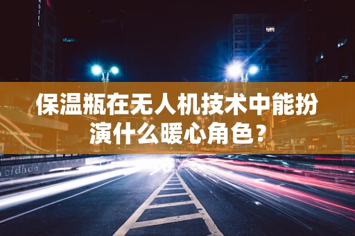 保温瓶在无人机技术中能扮演什么暖心角色？