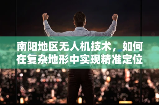 南阳地区无人机技术，如何在复杂地形中实现精准定位？