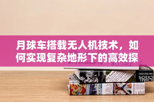 月球车搭载无人机技术，如何实现复杂地形下的高效探索？