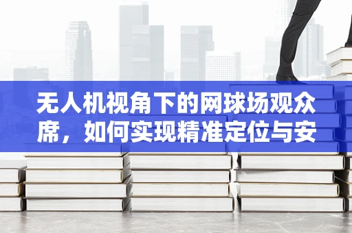 无人机视角下的网球场观众席，如何实现精准定位与安全监控？