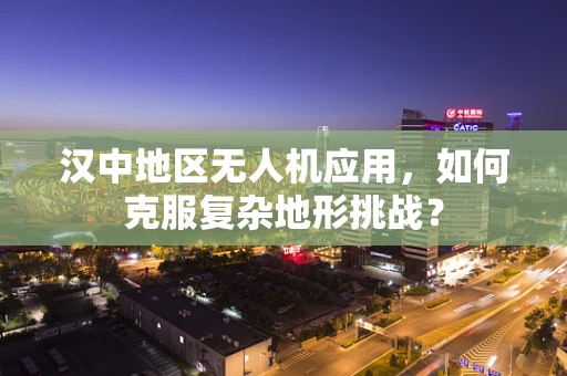汉中地区无人机应用，如何克服复杂地形挑战？