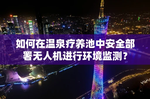 如何在温泉疗养池中安全部署无人机进行环境监测？