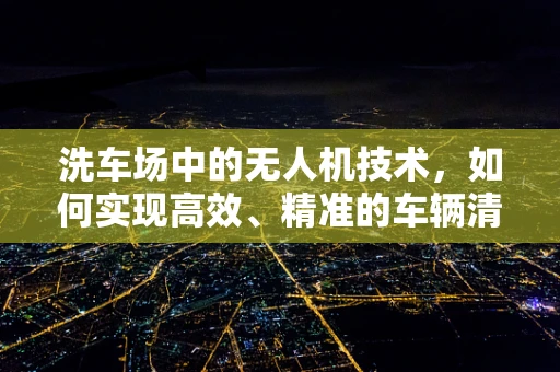 洗车场中的无人机技术，如何实现高效、精准的车辆清洗？