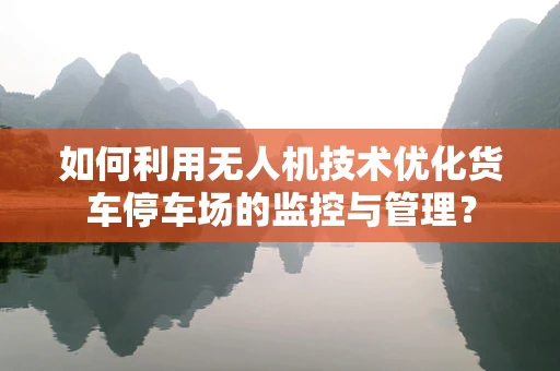 如何利用无人机技术优化货车停车场的监控与管理？