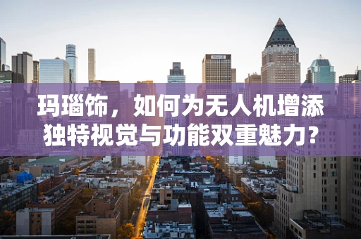玛瑙饰，如何为无人机增添独特视觉与功能双重魅力？