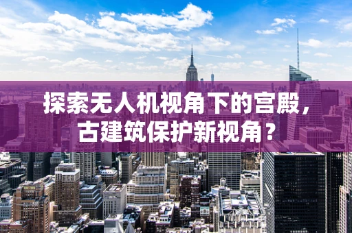 探索无人机视角下的宫殿，古建筑保护新视角？