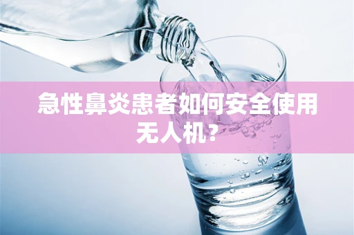 急性鼻炎患者如何安全使用无人机？
