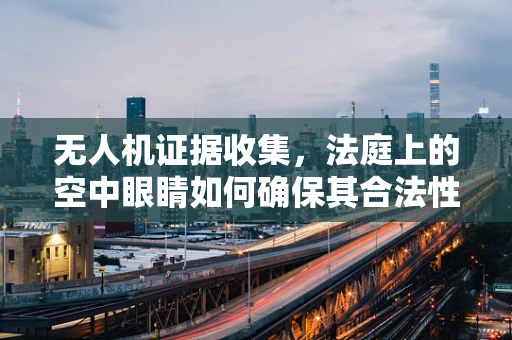 无人机证据收集，法庭上的空中眼睛如何确保其合法性与可信度？