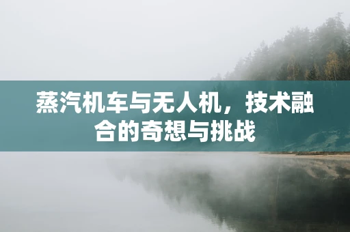 蒸汽机车与无人机，技术融合的奇想与挑战
