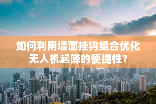 如何利用墙面挂钩组合优化无人机起降的便捷性？