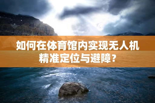 如何在体育馆内实现无人机精准定位与避障？