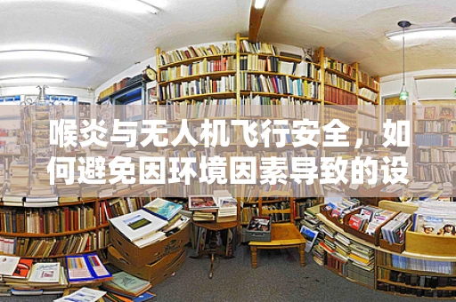 喉炎与无人机飞行安全，如何避免因环境因素导致的设备故障？