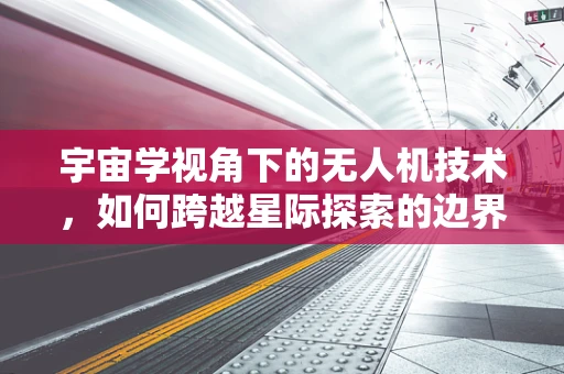 宇宙学视角下的无人机技术，如何跨越星际探索的边界？