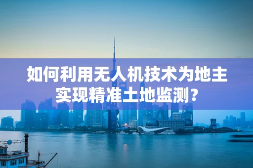 如何利用无人机技术为地主实现精准土地监测？