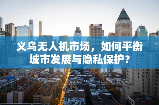 义乌无人机市场，如何平衡城市发展与隐私保护？