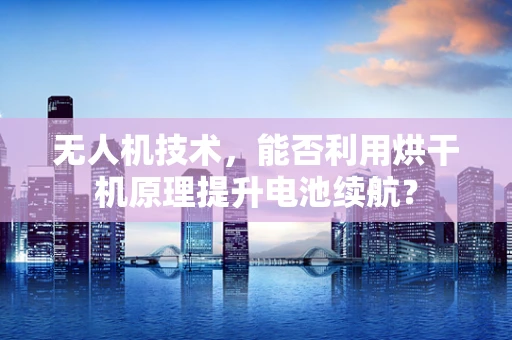 无人机技术，能否利用烘干机原理提升电池续航？