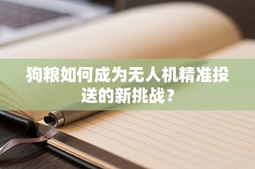 狗粮如何成为无人机精准投送的新挑战？