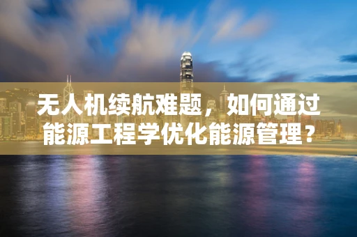 无人机续航难题，如何通过能源工程学优化能源管理？