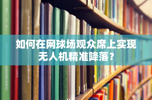 如何在网球场观众席上实现无人机精准降落？
