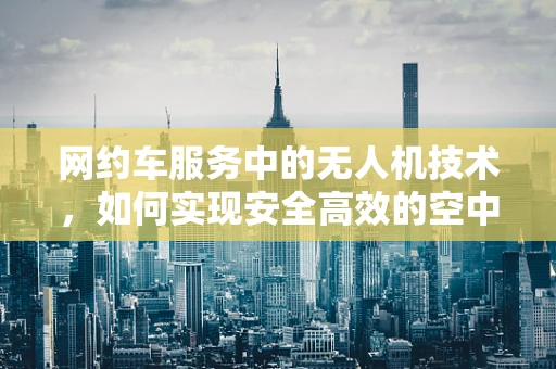 网约车服务中的无人机技术，如何实现安全高效的空中接送？