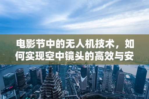 电影节中的无人机技术，如何实现空中镜头的高效与安全？