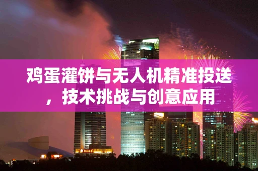 鸡蛋灌饼与无人机精准投送，技术挑战与创意应用