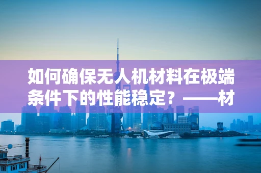 如何确保无人机材料在极端条件下的性能稳定？——材料性能测试的关键挑战