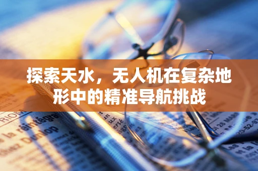 探索天水，无人机在复杂地形中的精准导航挑战