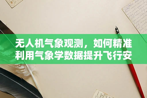 无人机气象观测，如何精准利用气象学数据提升飞行安全？