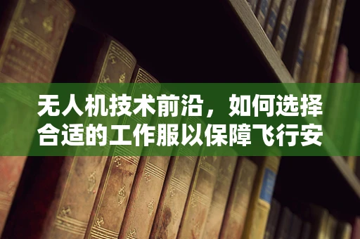 无人机技术前沿，如何选择合适的工作服以保障飞行安全？