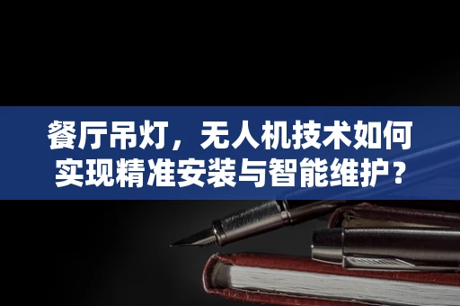 餐厅吊灯，无人机技术如何实现精准安装与智能维护？