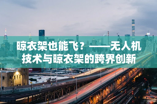 晾衣架也能飞？——无人机技术与晾衣架的跨界创新
