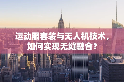 运动服套装与无人机技术，如何实现无缝融合？