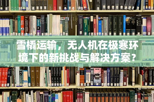 雪橇运输，无人机在极寒环境下的新挑战与解决方案？