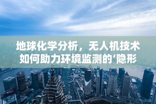 地球化学分析，无人机技术如何助力环境监测的‘隐形之手’？
